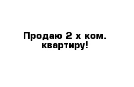 Продаю 2-х ком. квартиру!